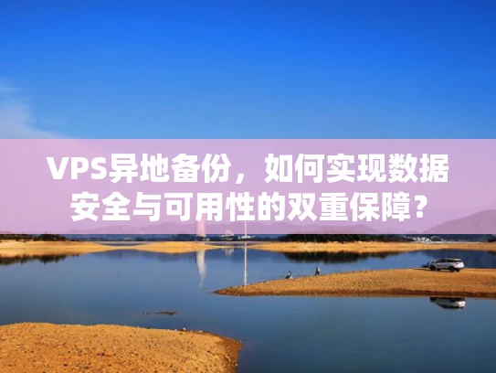 VPS异地备份，如何实现数据安全与可用性的双重保障？