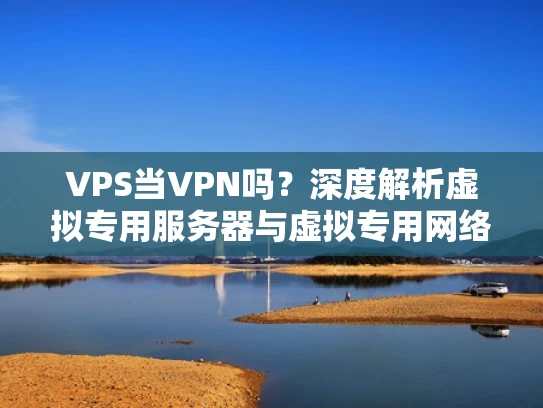 VPS当VPN吗？深度解析虚拟专用服务器与虚拟专用网络的区别