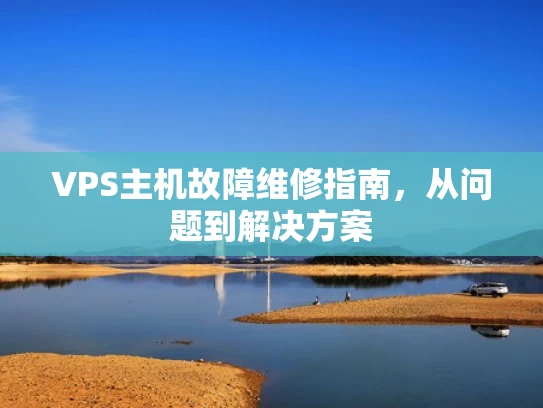VPS主机故障维修指南，从问题到解决方案