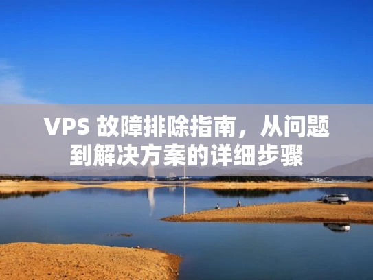 VPS 故障排除指南，从问题到解决方案的详细步骤