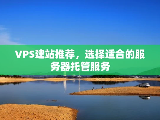 VPS建站推荐，选择适合的服务器托管服务