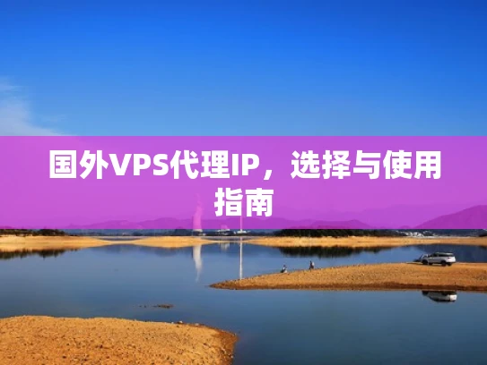 国外VPS代理IP，选择与使用指南