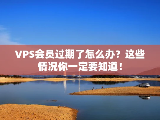 VPS会员过期了怎么办？这些情况你一定要知道！