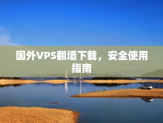 国外VPS翻墙下载，安全使用指南