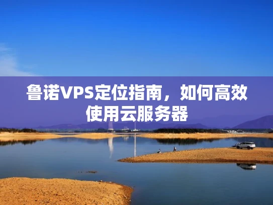 鲁诺VPS定位指南，如何高效使用云服务器