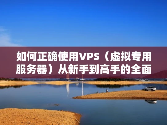 如何正确使用VPS（虚拟专用服务器）从新手到高手的全面指南