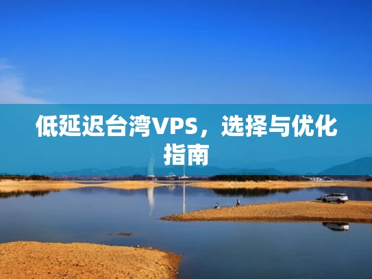 低延迟台湾VPS，选择与优化指南