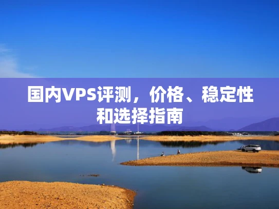 国内VPS评测，价格、稳定性和选择指南