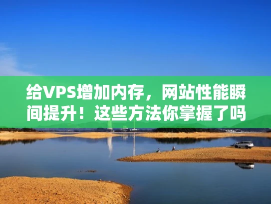 给VPS增加内存，网站性能瞬间提升！这些方法你掌握了吗？