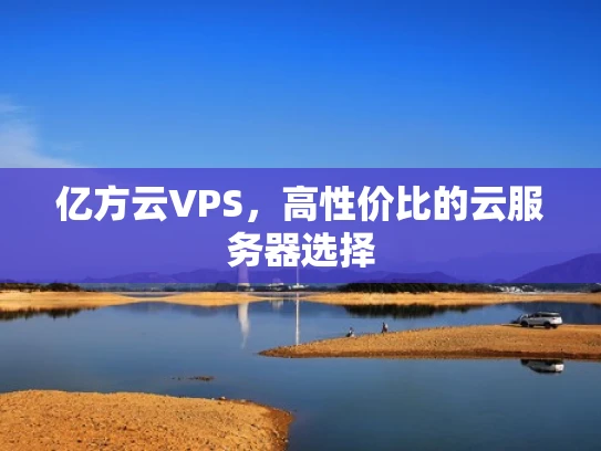 亿方云VPS，高性价比的云服务器选择