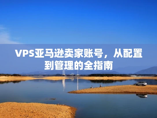 VPS亚马逊卖家账号，从配置到管理的全指南