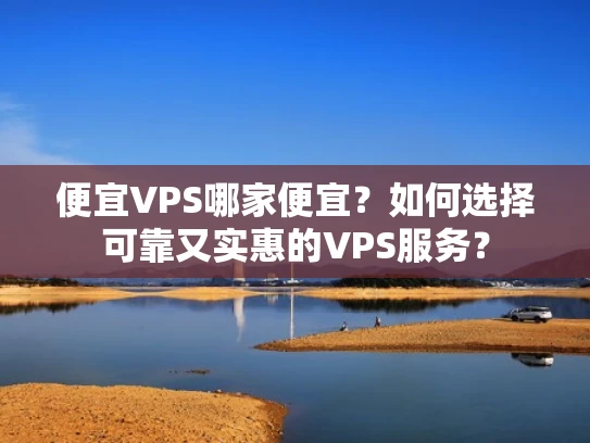 便宜VPS哪家便宜？如何选择可靠又实惠的VPS服务？