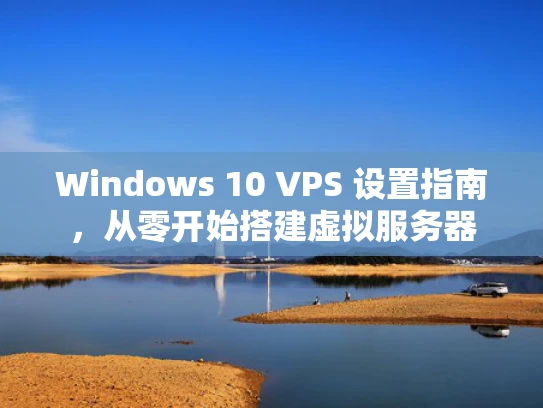 Windows 10 VPS 设置指南，从零开始搭建虚拟服务器
