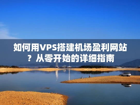 如何用VPS搭建机场盈利网站？从零开始的详细指南
