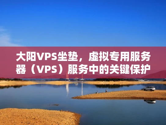 大阳VPS坐垫，虚拟专用服务器（VPS）服务中的关键保护措施