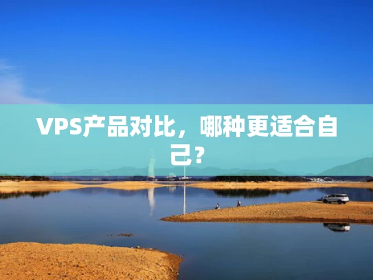 VPS产品对比，哪种更适合自己？
