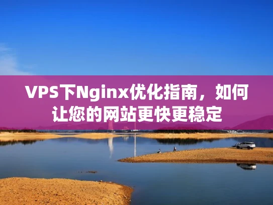 VPS下Nginx优化指南，如何让您的网站更快更稳定