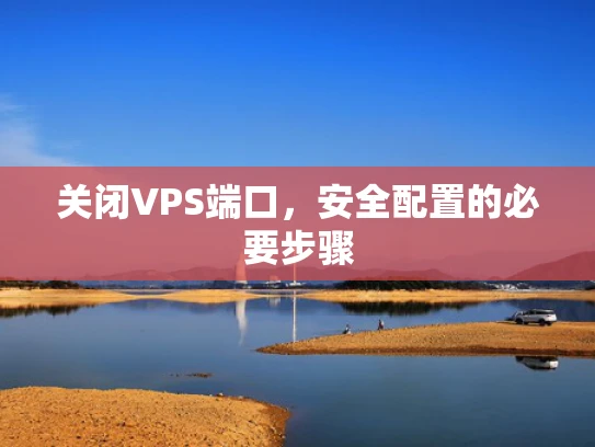关闭VPS端口，安全配置的必要步骤