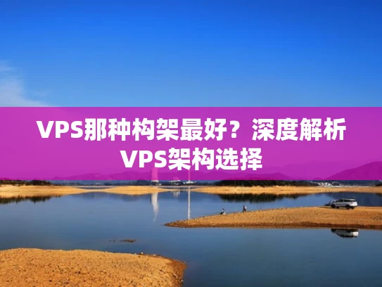 VPS那种构架最好？深度解析VPS架构选择