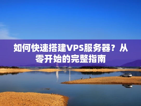 如何快速搭建VPS服务器？从零开始的完整指南