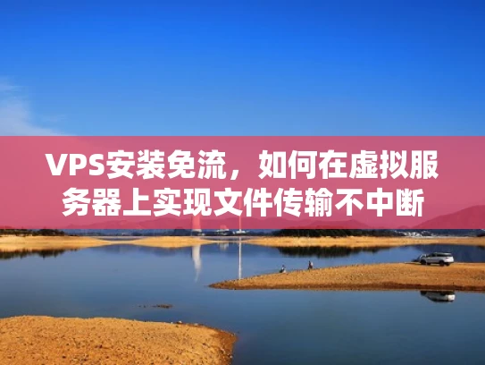 VPS安装免流，如何在虚拟服务器上实现文件传输不中断