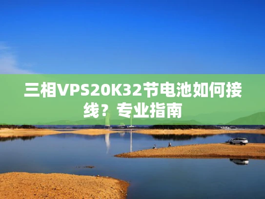 三相VPS20K32节电池如何接线？专业指南