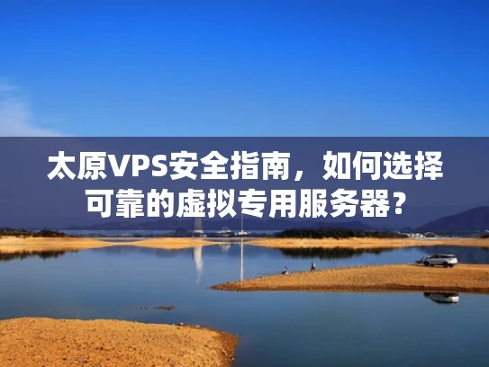 太原VPS安全指南，如何选择可靠的虚拟专用服务器？