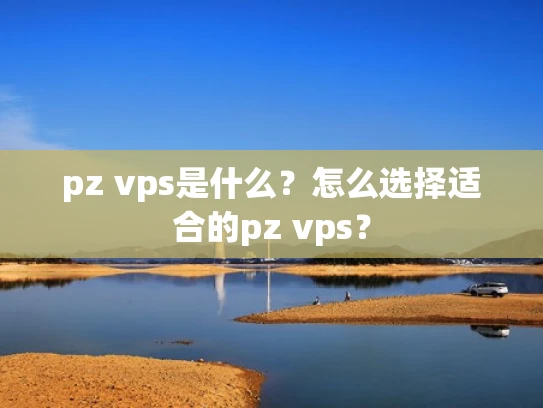 pz vps是什么？怎么选择适合的pz vps？