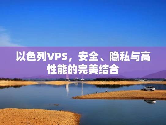以色列VPS，安全、隐私与高性能的完美结合