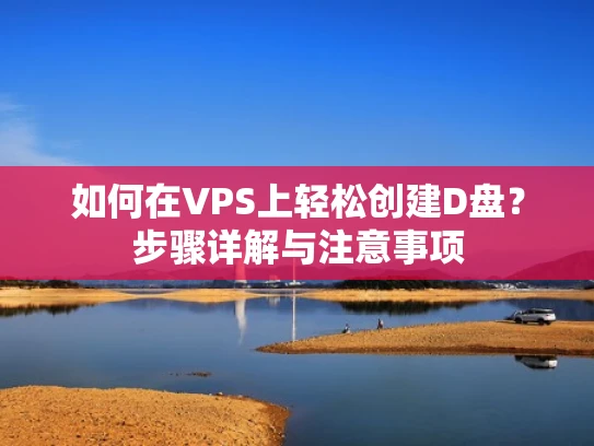 如何在VPS上轻松创建D盘？步骤详解与注意事项