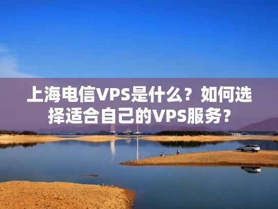 上海电信VPS是什么？如何选择适合自己的VPS服务？