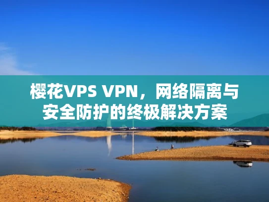 樱花VPS VPN，网络隔离与安全防护的终极解决方案
