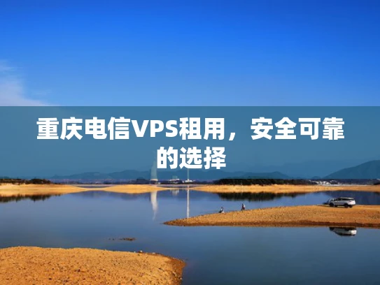 重庆电信VPS租用，安全可靠的选择