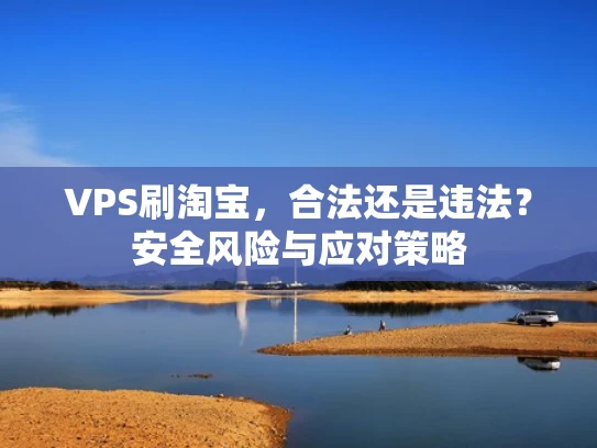 VPS刷淘宝，合法还是违法？安全风险与应对策略