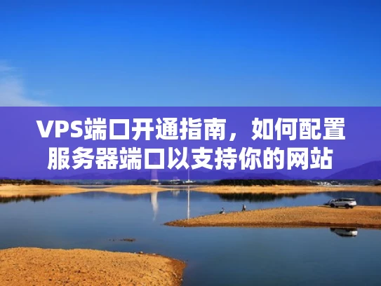 VPS端口开通指南，如何配置服务器端口以支持你的网站