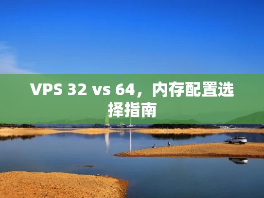 VPS 32 vs 64，内存配置选择指南