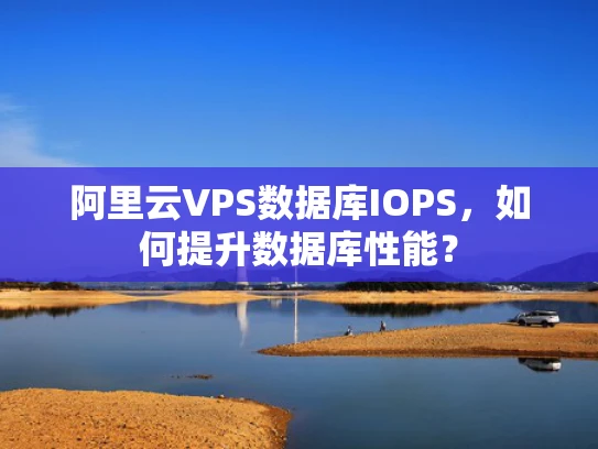 阿里云VPS数据库IOPS，如何提升数据库性能？