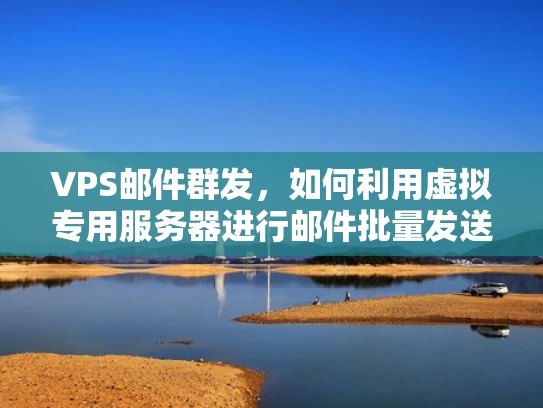 VPS邮件群发，如何利用虚拟专用服务器进行邮件批量发送