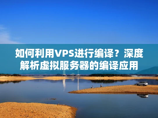 如何利用VPS进行编译？深度解析虚拟服务器的编译应用