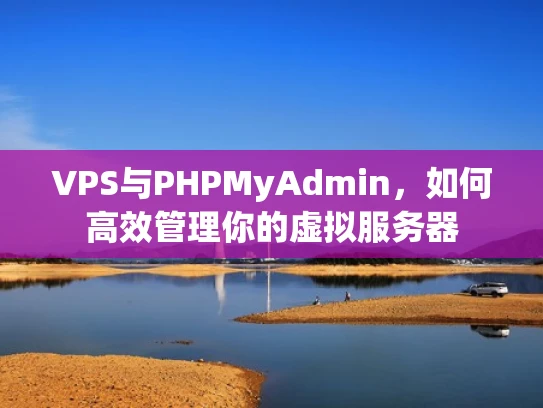 VPS与PHPMyAdmin，如何高效管理你的虚拟服务器