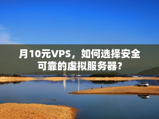 月10元VPS，如何选择安全可靠的虚拟服务器？