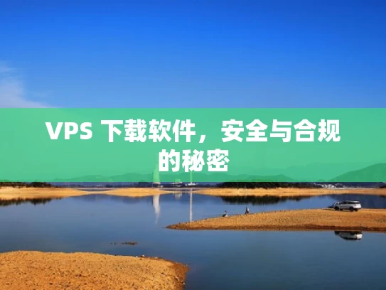 VPS 下载软件，安全与合规的秘密