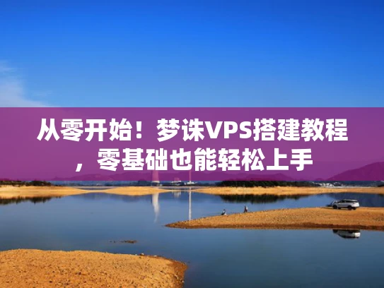 从零开始！梦诛VPS搭建教程，零基础也能轻松上手