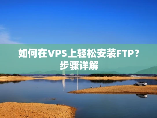 如何在VPS上轻松安装FTP？步骤详解