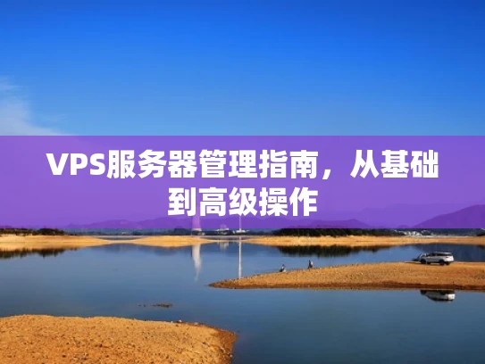 VPS服务器管理指南，从基础到高级操作