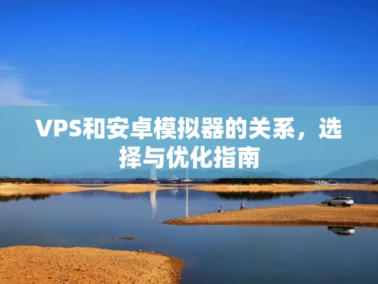 VPS和安卓模拟器的关系，选择与优化指南