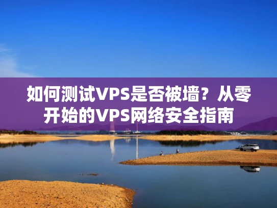 如何测试VPS是否被墙？从零开始的VPS网络安全指南