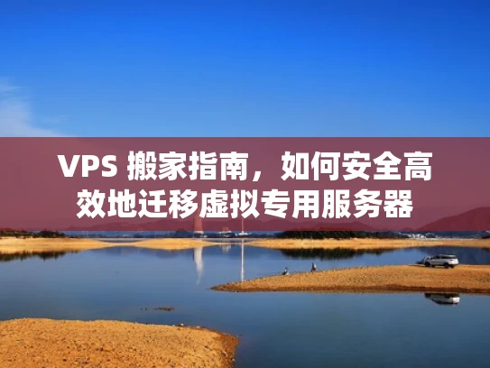 VPS 搬家指南，如何安全高效地迁移虚拟专用服务器