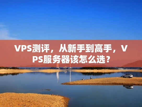 VPS测评，从新手到高手，VPS服务器该怎么选？