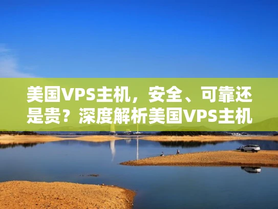 美国VPS主机，安全、可靠还是贵？深度解析美国VPS主机的优势与潜在风险